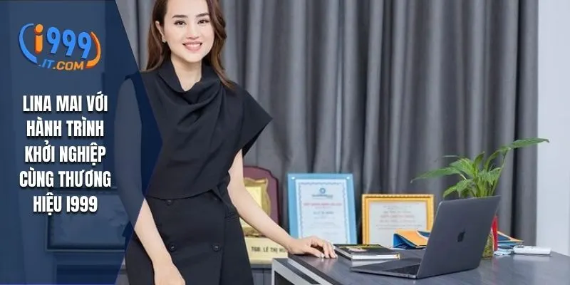 Lina Mai - CEO I999 Mang Đến Thành Công Cho Thương Hiệu 1 Lina Mai với hành trình khởi nghiệp cùng thương hiệu I999